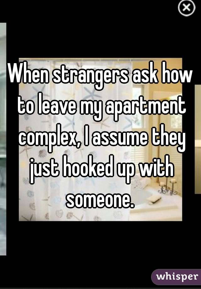 When strangers ask how to leave my apartment complex, I assume they just hooked up with someone. 