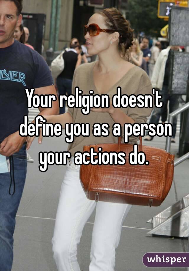 Your religion doesn't define you as a person your actions do. 