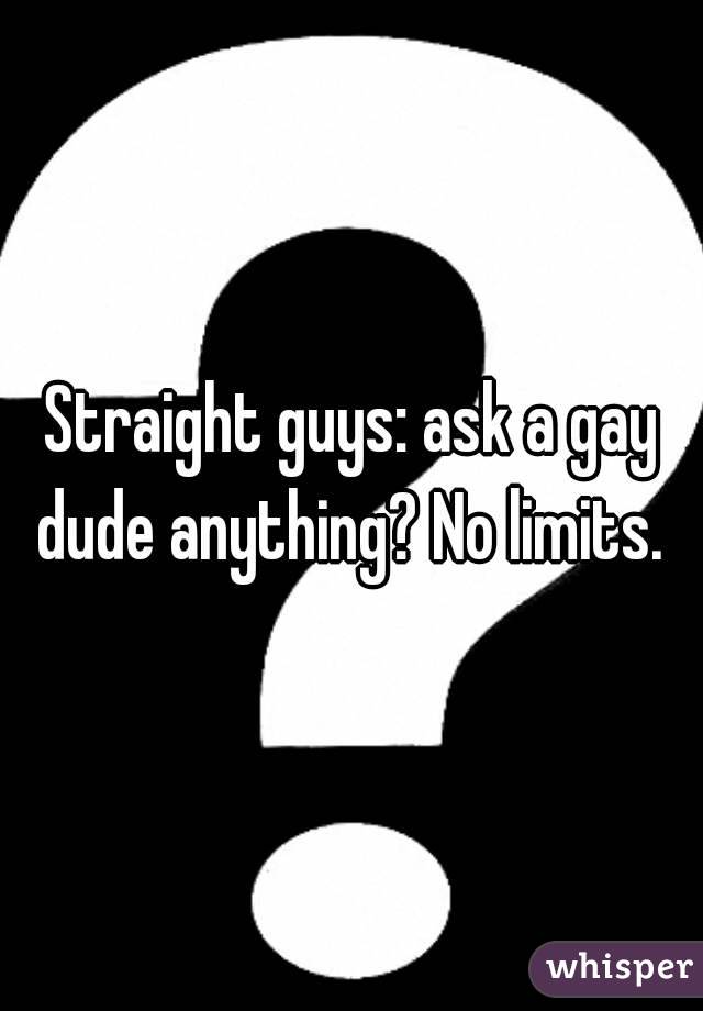 Straight guys: ask a gay dude anything? No limits. 