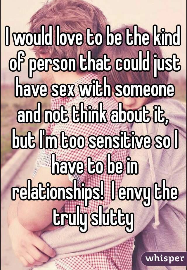 I would love to be the kind of person that could just have sex with someone and not think about it,  but I'm too sensitive so I have to be in relationships!  I envy the truly slutty 