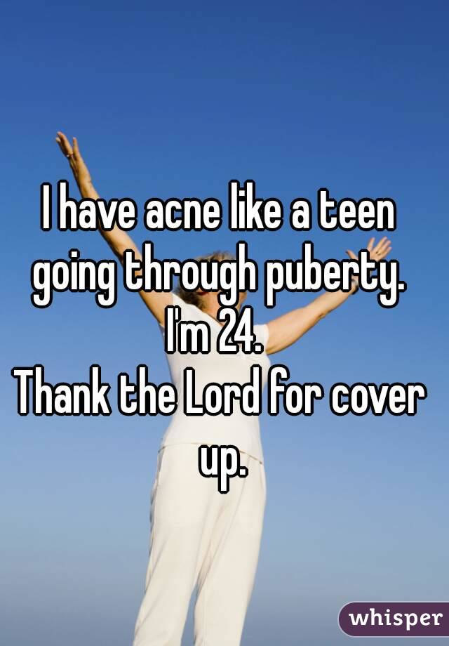I have acne like a teen going through puberty. 
I'm 24. 
Thank the Lord for cover up.