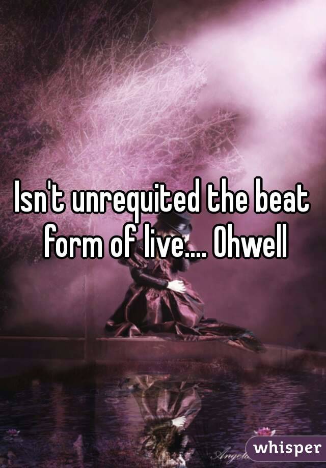 Isn't unrequited the beat form of live.... Ohwell