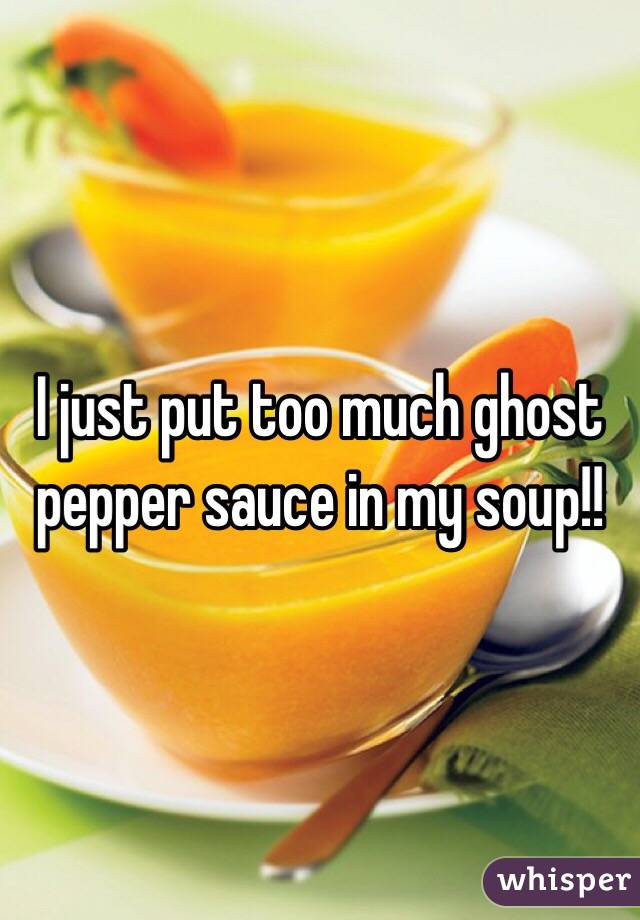 I just put too much ghost pepper sauce in my soup!!