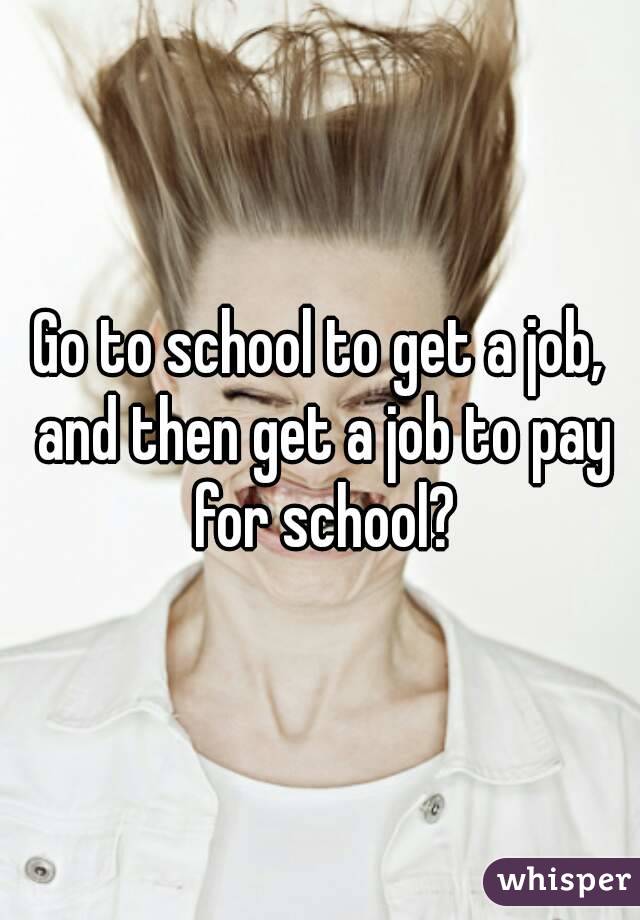 Go to school to get a job, and then get a job to pay for school?