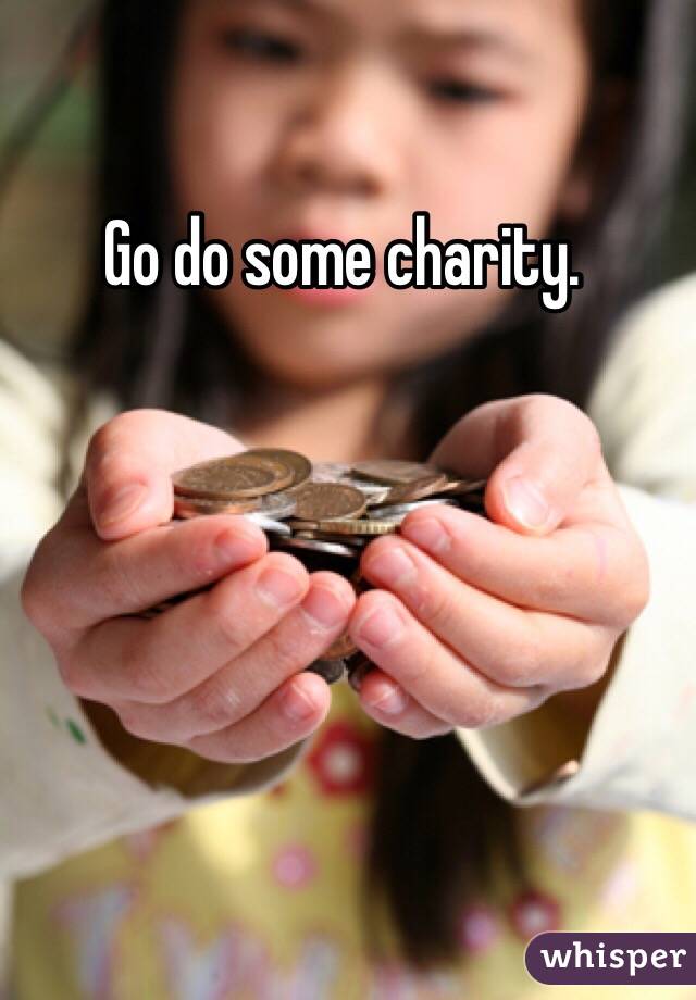 Go do some charity.