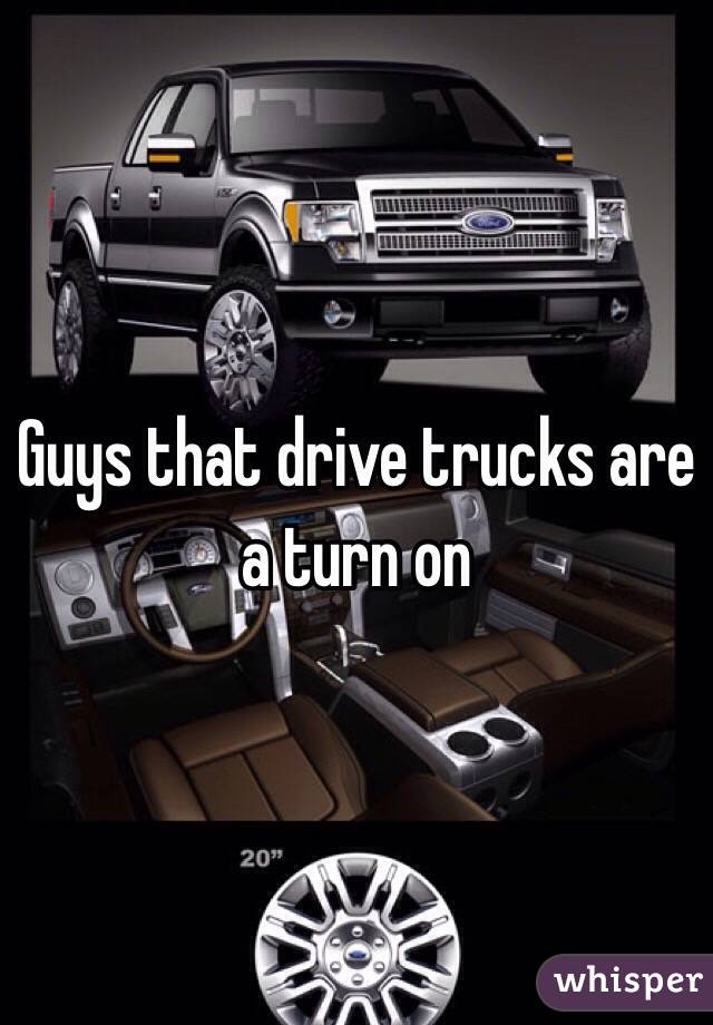Guys that drive trucks are a turn on 