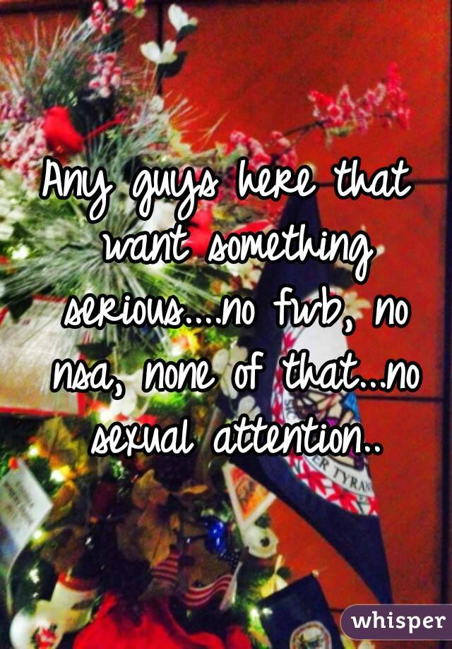 Any guys here that want something serious....no fwb, no nsa, none of that...no sexual attention..