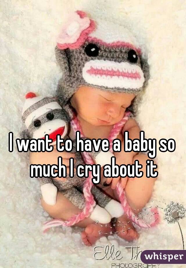 I want to have a baby so much I cry about it