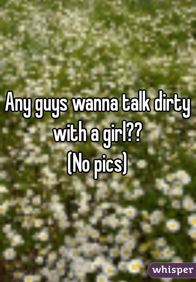 Any guys wanna talk dirty with a girl?? 
(No pics)
