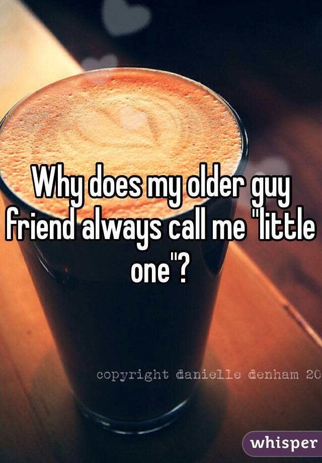 Why does my older guy friend always call me "little one"? 