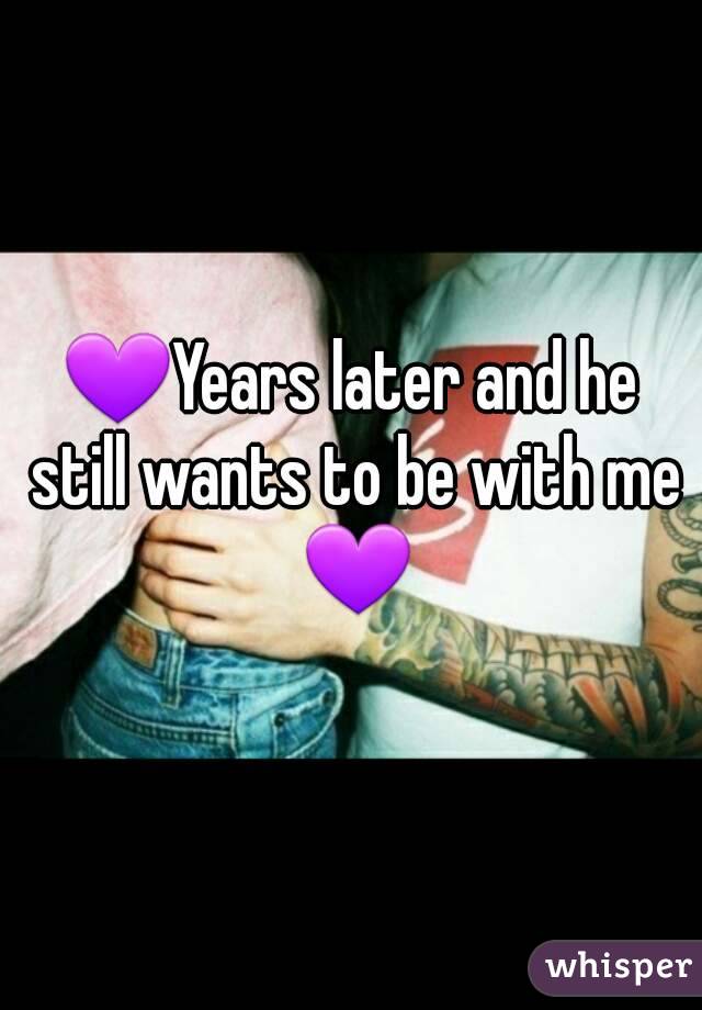 💜Years later and he still wants to be with me 💜