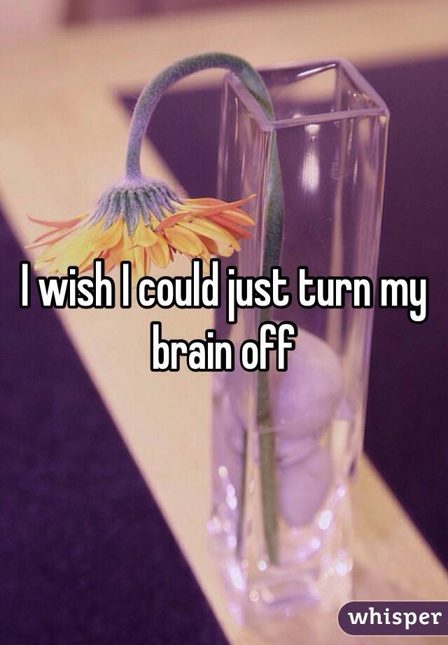 I wish I could just turn my brain off 