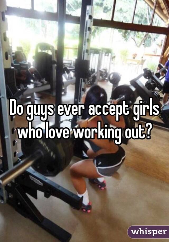 Do guys ever accept girls who love working out? 