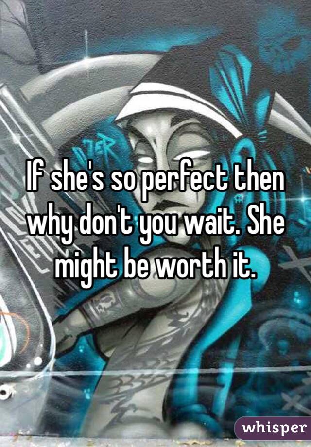 If she's so perfect then why don't you wait. She might be worth it. 