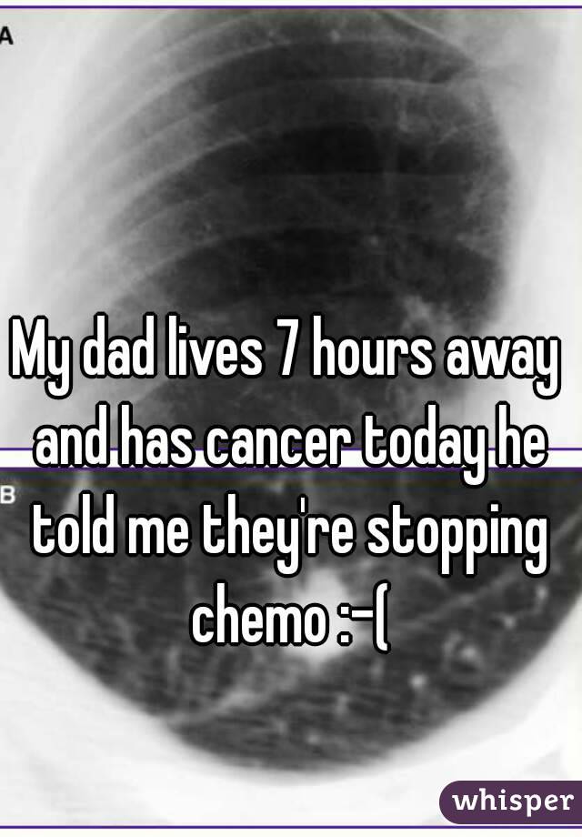 My dad lives 7 hours away and has cancer today he told me they're stopping chemo :-(