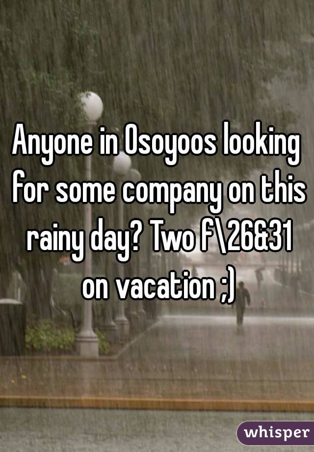 Anyone in Osoyoos looking for some company on this rainy day? Two f\26&31 on vacation ;)