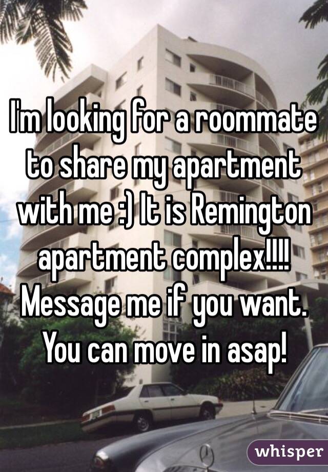I'm looking for a roommate to share my apartment with me :) It is Remington apartment complex!!!! Message me if you want. You can move in asap! 