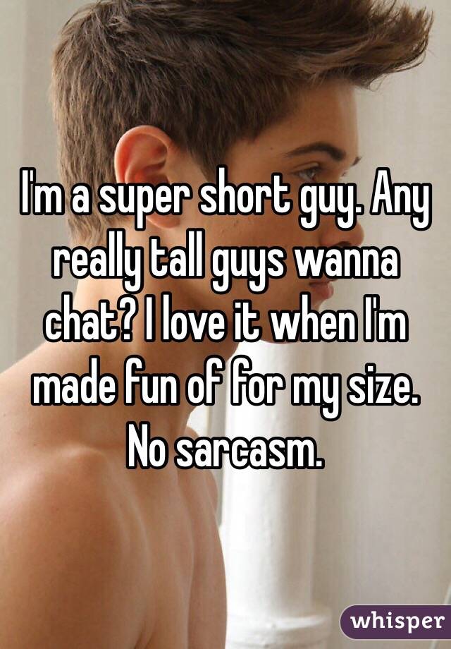 I'm a super short guy. Any really tall guys wanna chat? I love it when I'm made fun of for my size. No sarcasm.