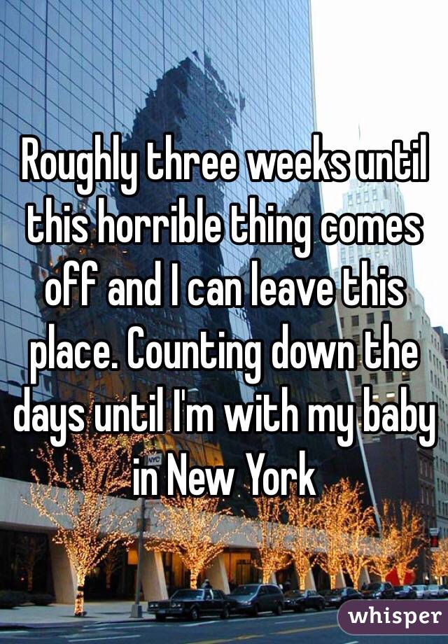 Roughly three weeks until this horrible thing comes off and I can leave this place. Counting down the days until I'm with my baby in New York 