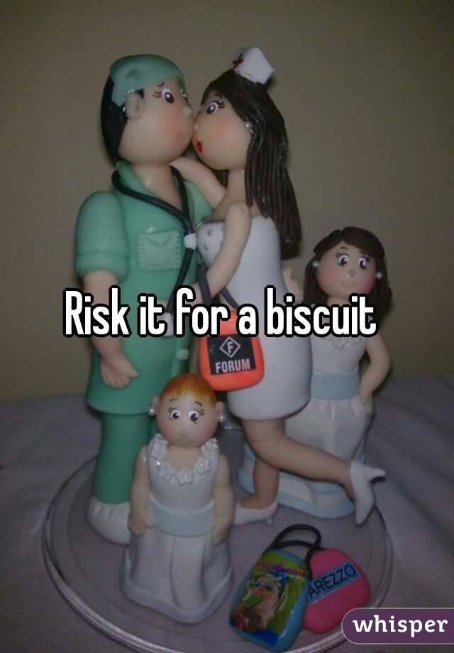 Risk it for a biscuit 