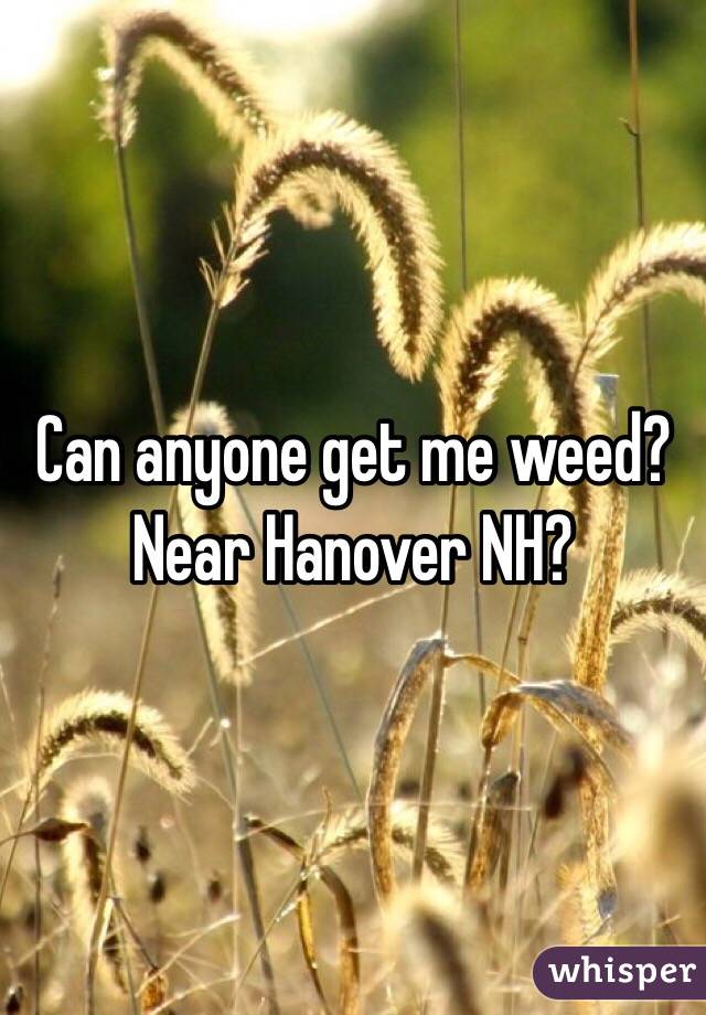 Can anyone get me weed? Near Hanover NH?
