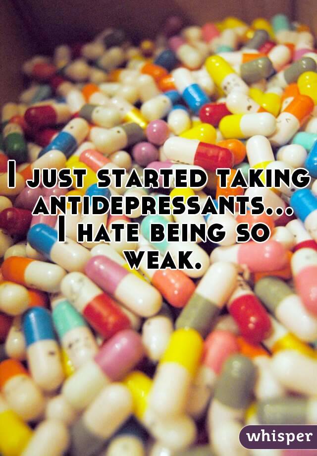 I just started taking antidepressants... I hate being so weak.