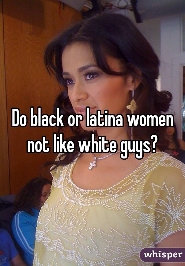 Do black or latina women not like white guys?
