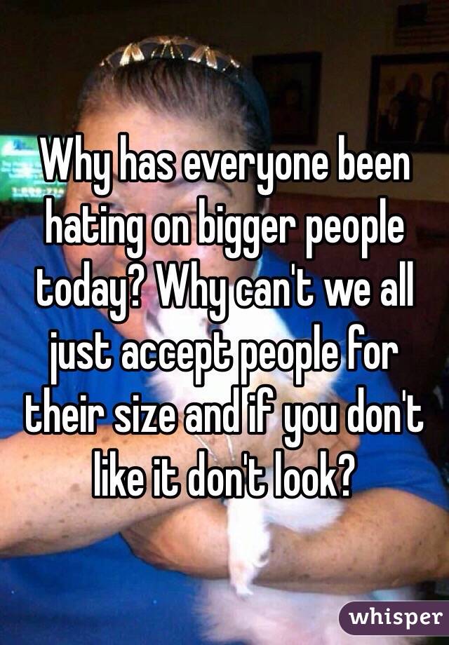 Why has everyone been hating on bigger people today? Why can't we all just accept people for their size and if you don't like it don't look?