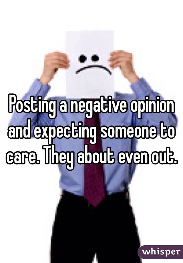 Posting a negative opinion and expecting someone to care. They about even out.