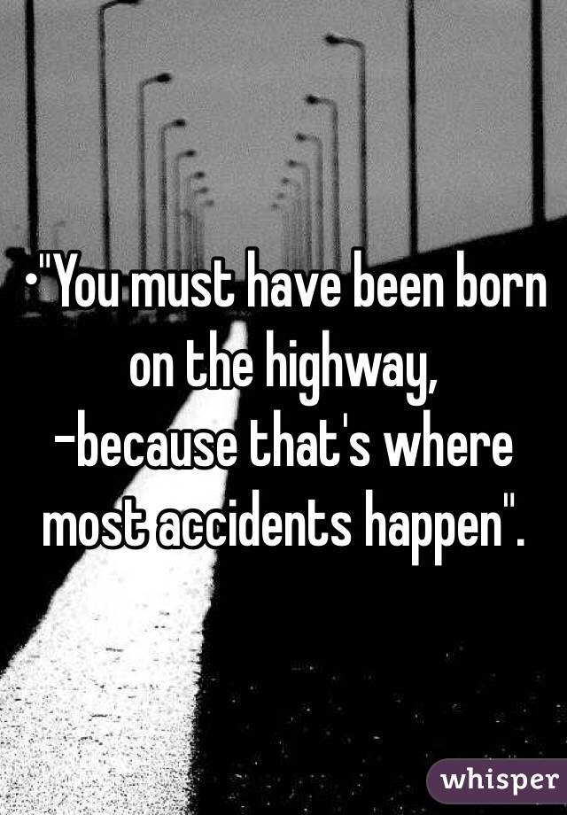 •"You must have been born on the highway,
-because that's where most accidents happen".