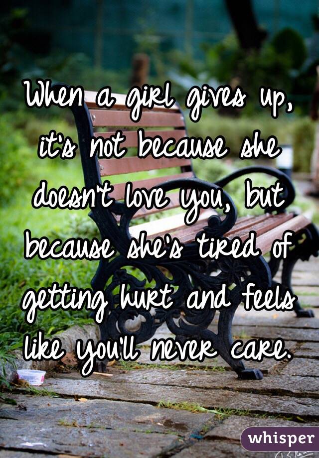 When a girl gives up, it's not because she doesn't love you, but because she's tired of getting hurt and feels like you'll never care. 