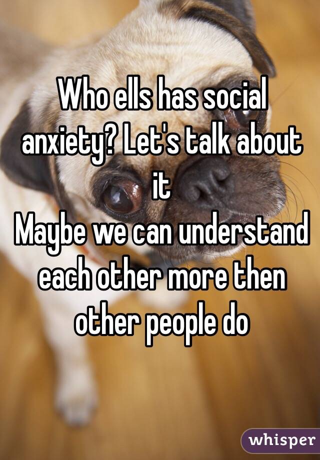 Who ells has social anxiety? Let's talk about it 
Maybe we can understand each other more then other people do 