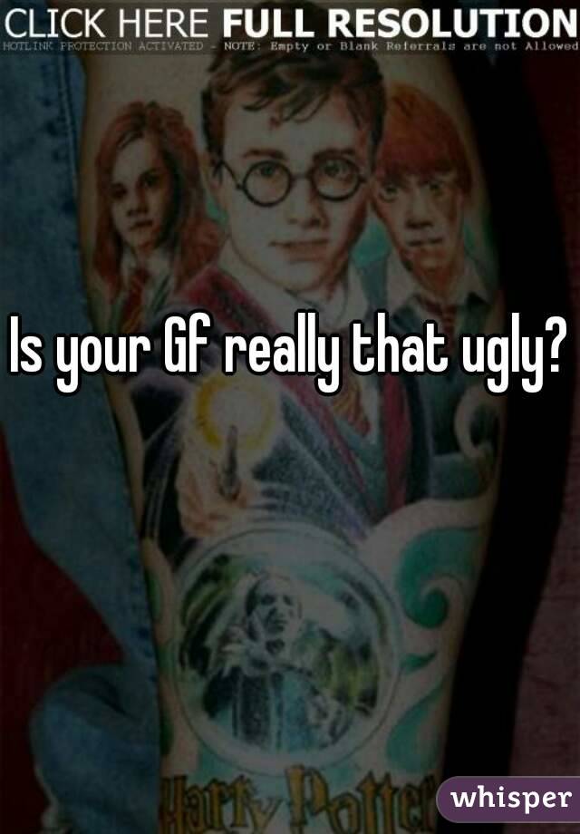 Is your Gf really that ugly? 