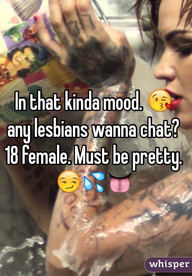 In that kinda mood. 😘 any lesbians wanna chat? 18 female. Must be pretty. 😏💦👅