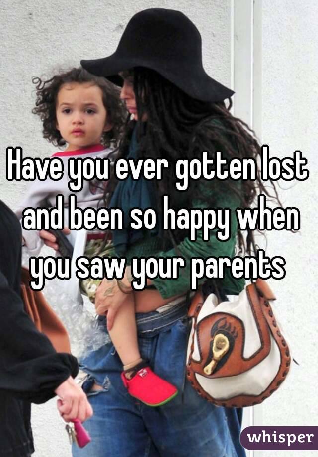 Have you ever gotten lost and been so happy when you saw your parents 