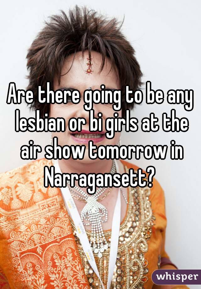 Are there going to be any lesbian or bi girls at the air show tomorrow in Narragansett? 