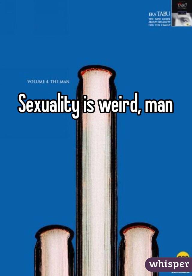 Sexuality is weird, man