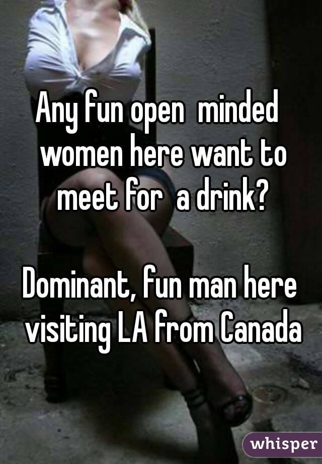 Any fun open  minded  women here want to meet for  a drink?

Dominant, fun man here visiting LA from Canada