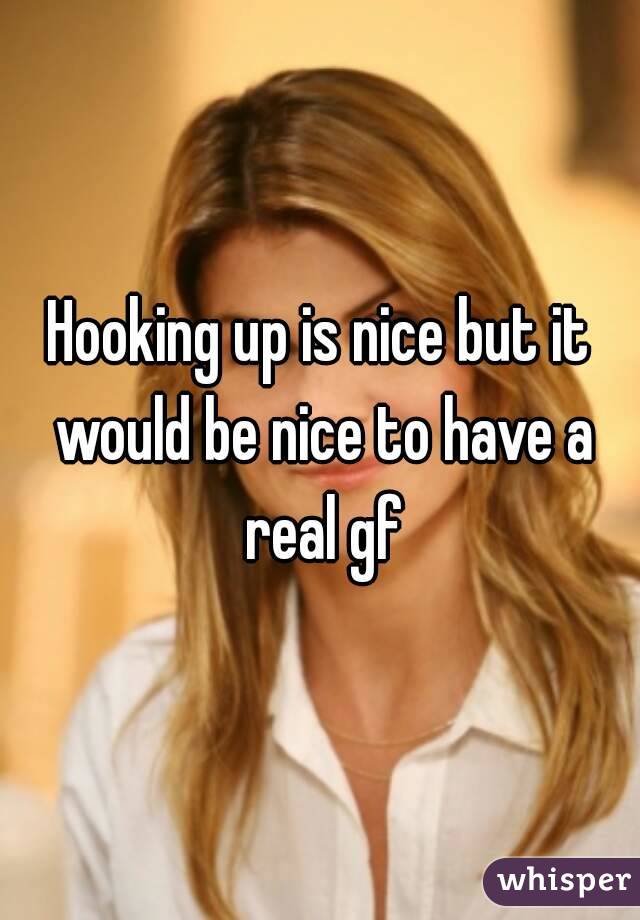 Hooking up is nice but it would be nice to have a real gf