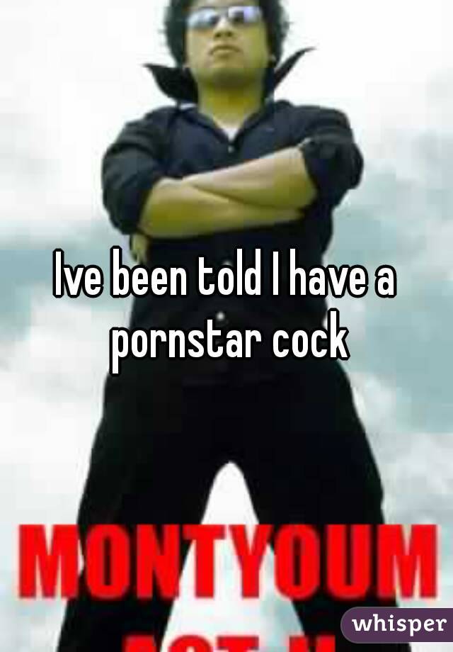 Ive been told I have a pornstar cock