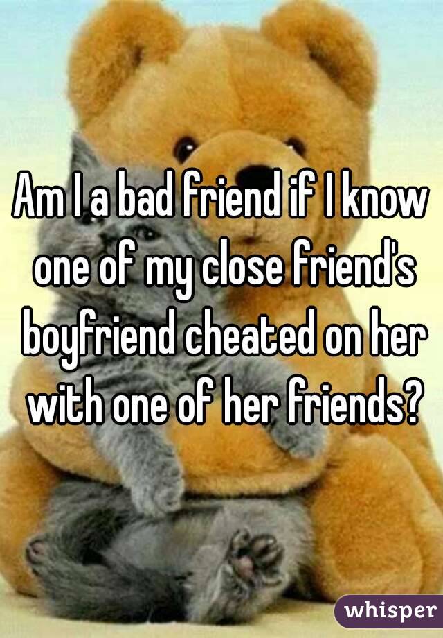 Am I a bad friend if I know one of my close friend's boyfriend cheated on her with one of her friends?