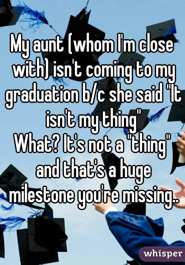 My aunt (whom I'm close with) isn't coming to my graduation b/c she said "It isn't my thing"
What? It's not a "thing" and that's a huge milestone you're missing..