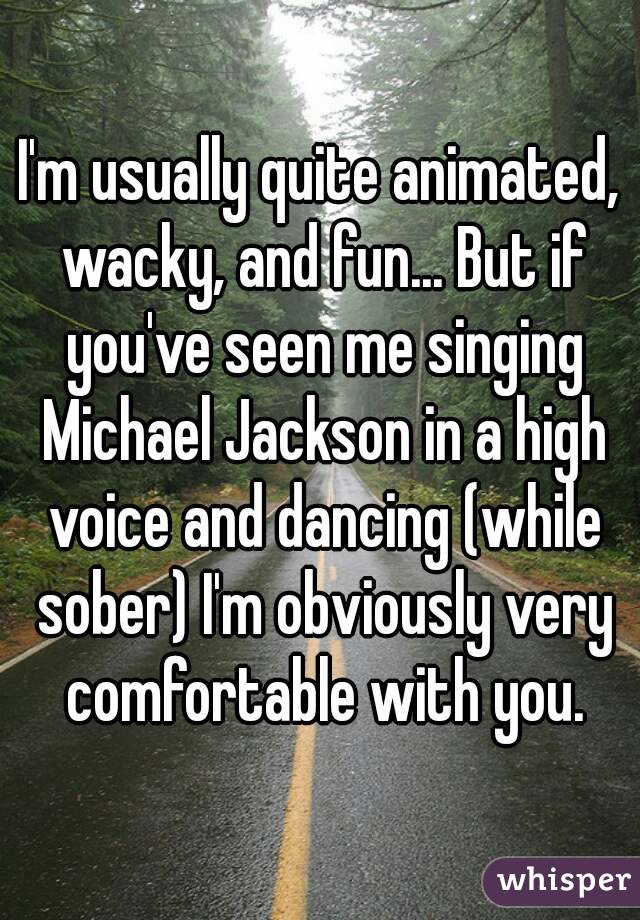 I'm usually quite animated, wacky, and fun... But if you've seen me singing Michael Jackson in a high voice and dancing (while sober) I'm obviously very comfortable with you.