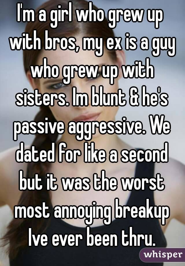 I'm a girl who grew up with bros, my ex is a guy who grew up with sisters. Im blunt & he's passive aggressive. We dated for like a second but it was the worst most annoying breakup Ive ever been thru.