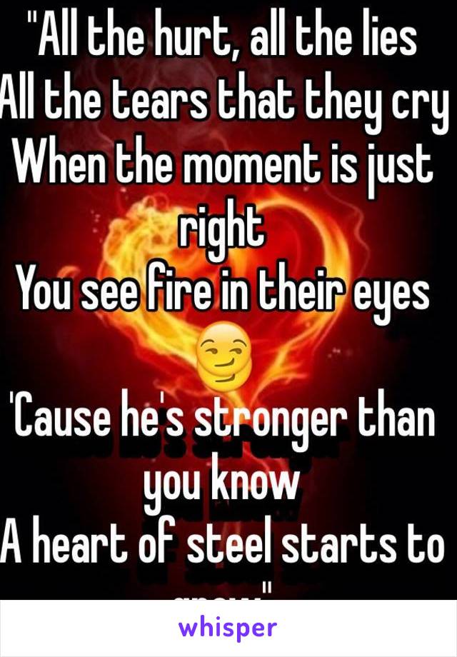 "All the hurt, all the lies
All the tears that they cry
When the moment is just right
You see fire in their eyes
😏
'Cause he's stronger than you know
A heart of steel starts to grow"
