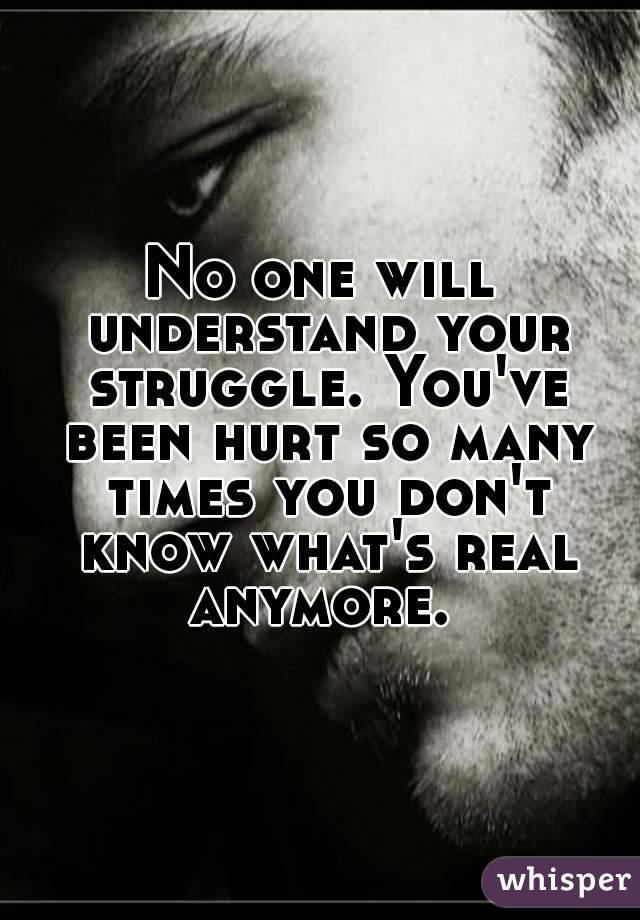 No one will understand your struggle. You've been hurt so many times you don't know what's real anymore. 