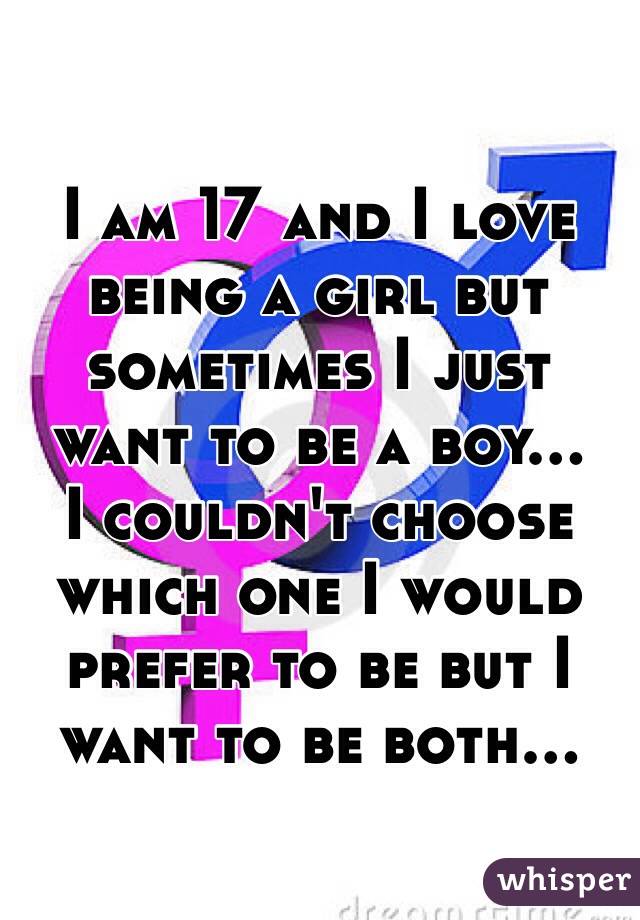 I am 17 and I love being a girl but sometimes I just want to be a boy...
I couldn't choose which one I would prefer to be but I want to be both...