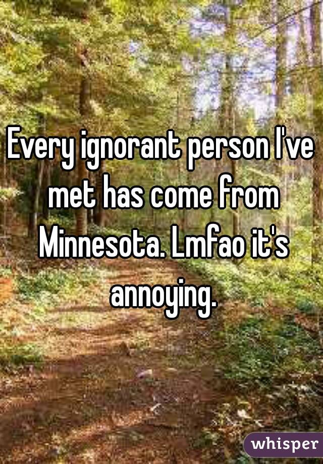 Every ignorant person I've met has come from Minnesota. Lmfao it's annoying.