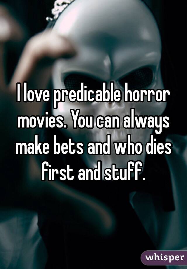 I love predicable horror movies. You can always make bets and who dies first and stuff. 