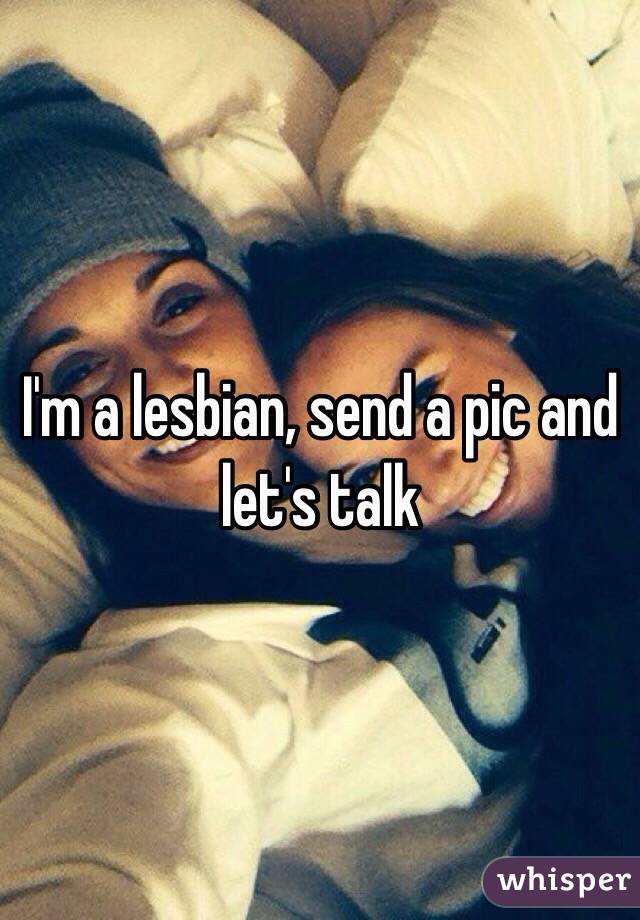 I'm a lesbian, send a pic and let's talk